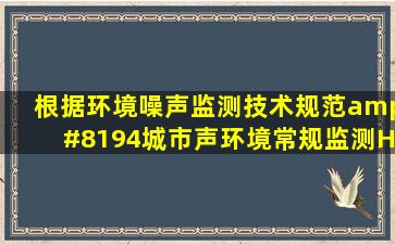 根据《环境噪声监测技术规范 城市声环境常规监测》(HJ 6402012...