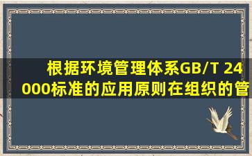 根据《环境管理体系》(GB/T 24000)标准的应用原则,在组织的管理体系...