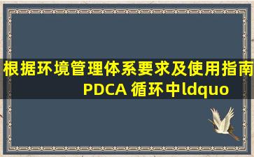 根据《环境管理体系要求及使用指南》, PDCA 循环中“ A”环节指的...