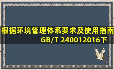 根据《环境管理体系要求及使用指南》GB/T 240012016,下列环境管理...