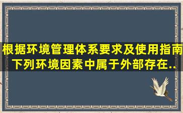 根据《环境管理体系要求及使用指南》下列环境因素中,属于外部存在...