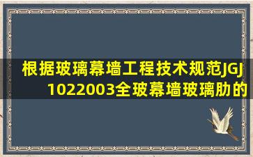 根据《玻璃幕墙工程技术规范》(JGJ1022003),全玻幕墙玻璃肋的截面...