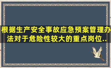 根据《生产安全事故应急预案管理办法》,对于危险性较大的重点岗位,...