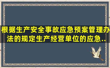 根据《生产安全事故应急预案管理办法》的规定,生产经营单位的应急...