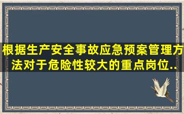 根据《生产安全事故应急预案管理方法》,对于危险性较大的重点岗位,...