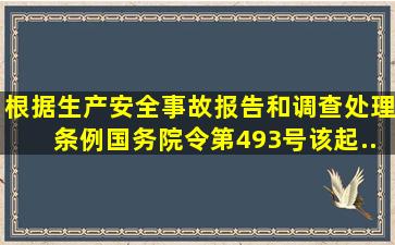 根据《生产安全事故报告和调查处理条例》(国务院令第493号),该起...