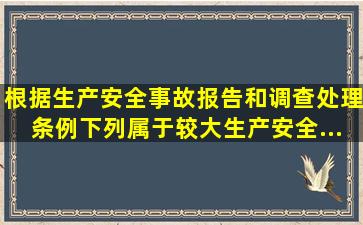 根据《生产安全事故报告和调查处理条例》,下列属于较大生产安全...