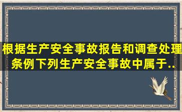 根据《生产安全事故报告和调查处理条例》,下列生产安全事故中,属于...