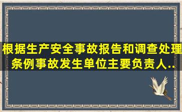 根据《生产安全事故报告和调查处理条例》,事故发生单位主要负责人...