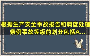 根据《生产安全事故报告和调查处理条例》,事故等级的划分包括( ) A....