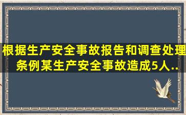 根据《生产安全事故报告和调查处理条例》,某生产安全事故造成5人...