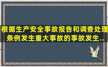 根据《生产安全事故报告和调查处理条例》发生重大事故的,事故发生...