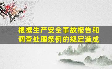 根据《生产安全事故报告和调查处理条例》的规定造成