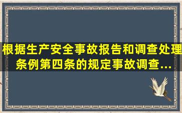 根据《生产安全事故报告和调查处理条例》第四条的规定,事故调查...