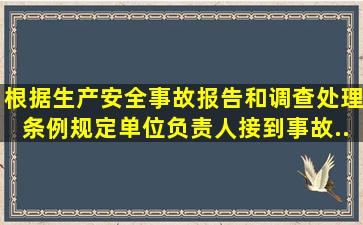 根据《生产安全事故报告和调查处理条例》规定,单位负责人接到事故...