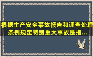 根据《生产安全事故报告和调查处理条例》规定,特别重大事故是指...