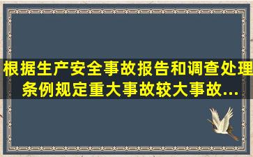 根据《生产安全事故报告和调查处理条例》规定,重大事故、较大事故...