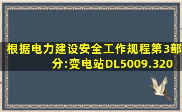 根据《电力建设安全工作规程第3部分:变电站》(DL5009.32013),接地...