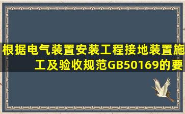 根据《电气装置安装工程接地装置施工及验收规范》GB50169的要求,...