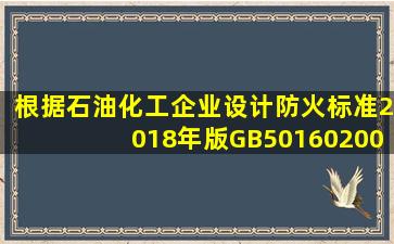 根据《石油化工企业设计防火标准(2018年版)》(GB501602008),可燃...