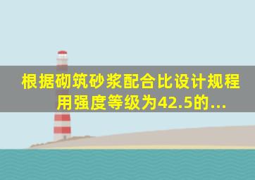 根据《砌筑砂浆配合比设计规程》用强度等级为42.5的...