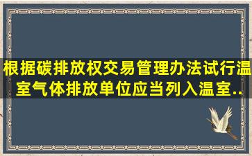 根据《碳排放权交易管理办法(试行)》,温室气体排放单位应当列入温室...