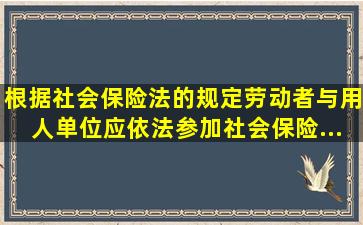 根据《社会保险法》的规定,劳动者与用人单位应依法参加社会保险,...