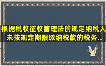 根据《税收征收管理法》的规定,纳税人未按规定期限缴纳税款的,税务...