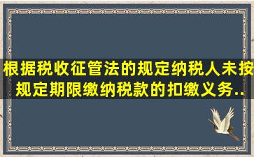 根据《税收征管法》的规定,纳税人未按规定期限缴纳税款的,扣缴义务...