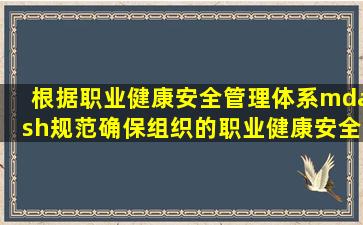 根据《职业健康安全管理体系—规范》,确保组织的职业健康安全管理...