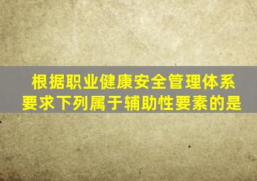 根据《职业健康安全管理体系要求》下列属于辅助性要素的是。