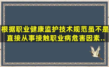 根据《职业健康监护技术规范》,虽不是直接从事接触职业病危害因素...