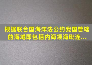 根据《联合国海洋法公约》我国管辖的海域,即包括内海、领海、毗连...