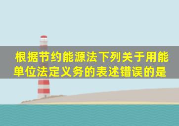 根据《节约能源法》,下列关于用能单位法定义务的表述,错误的是( )