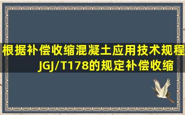 根据《补偿收缩混凝土应用技术规程》JGJ/T178的规定,补偿收缩...