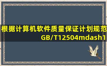 根据《计算机软件质量保证计划规范GB/T12504—1990》的定义,(24)...