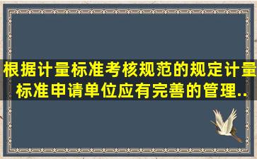 根据《计量标准考核规范》的规定,计量标准申请单位应有完善的管理...