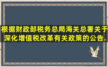 根据《财政部税务总局海关总署关于深化增值税改革有关政策的公告》...