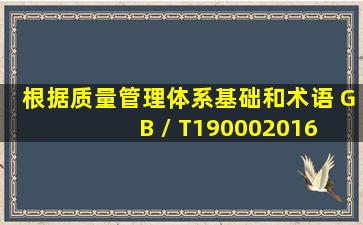 根据《质量管理体系基础和术语》 (GB / T190002016) ,企业质量管理...