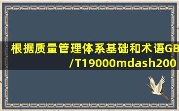 根据《质量管理体系基础和术语》(GB/T19000—2008/ISO9000∶2005...