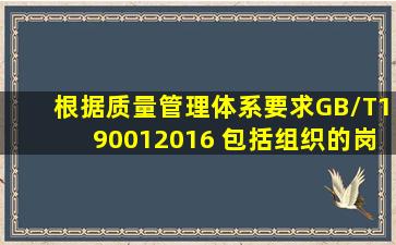 根据《质量管理体系要求》(GB/T190012016), 包括组织的岗位职业...