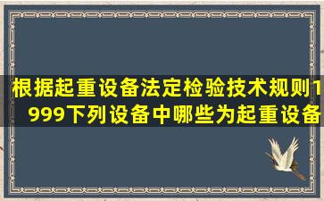 根据《起重设备法定检验技术规则》(1999),下列设备中哪些为起重设备...