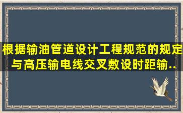 根据《输油管道设计工程规范》的规定,与高压输电线交叉敷设时,距输...