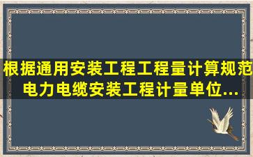 根据《通用安装工程工程量计算规范》,电力电缆安装工程计量单位...