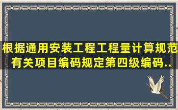 根据《通用安装工程工程量计算规范》有关项目编码规定,第四级编码...