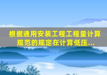 根据《通用安装工程工程量计算规范》的规定在计算低压...