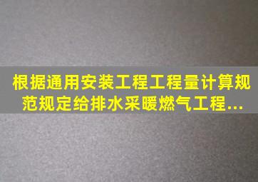 根据《通用安装工程工程量计算规范》规定,给排水、采暖、燃气工程...