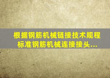 根据《钢筋机械链接技术规程》标准钢筋机械连接接头...