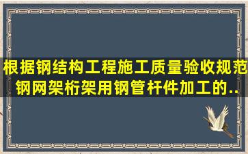 根据《钢结构工程施工质量验收规范》,钢网架(桁架)用钢管杆件加工的...