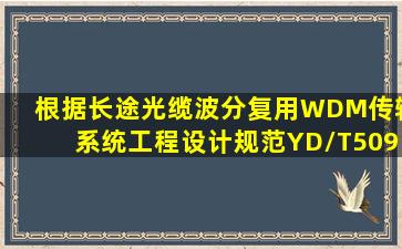 根据《长途光缆波分复用(WDM)传输系统工程设计规范》(YD/T5092—...